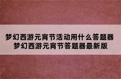 梦幻西游元宵节活动用什么答题器 梦幻西游元宵节答题器最新版